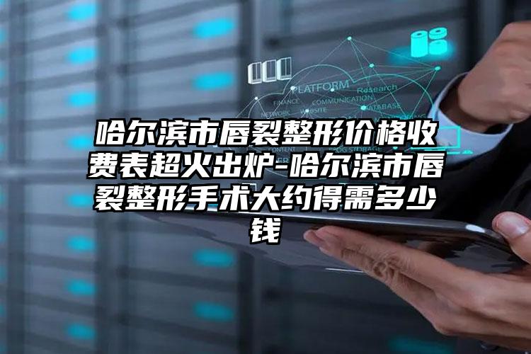 哈尔滨市唇裂整形价格收费表超火出炉-哈尔滨市唇裂整形手术大约得需多少钱