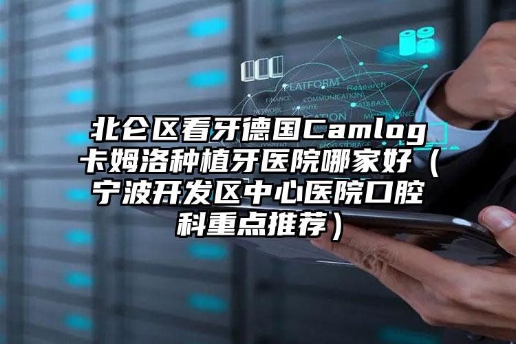 北仑区看牙德国Camlog卡姆洛种植牙医院哪家好（宁波开发区中心医院口腔科重点推荐）