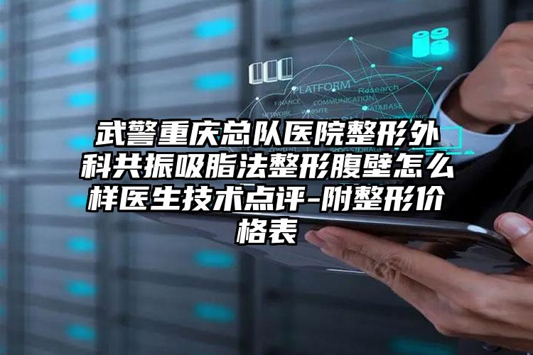 武警重庆总队医院整形外科共振吸脂法整形腹壁怎么样医生技术点评-附整形价格表