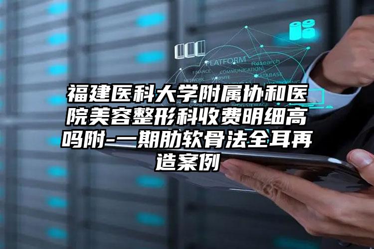 福建医科大学附属协和医院美容整形科收费明细高吗附-一期肋软骨法全耳再造案例