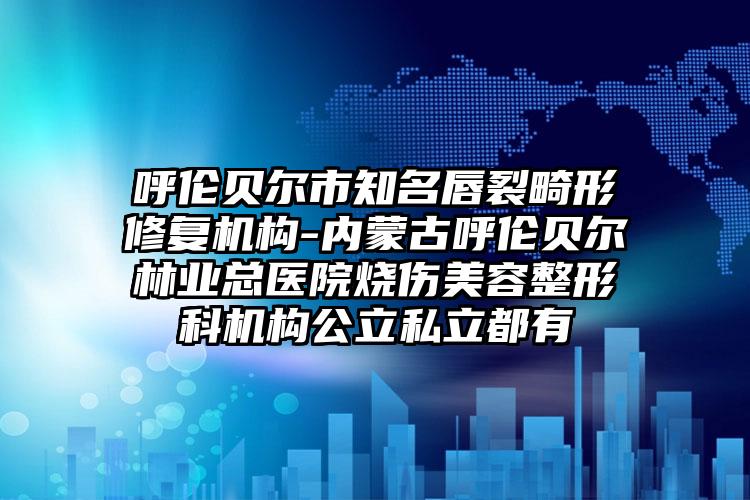 呼伦贝尔市知名唇裂畸形修复机构-内蒙古呼伦贝尔林业总医院烧伤美容整形科机构公立私立都有
