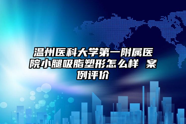 温州医科大学第一附属医院小腿吸脂塑形怎么样 案例评价