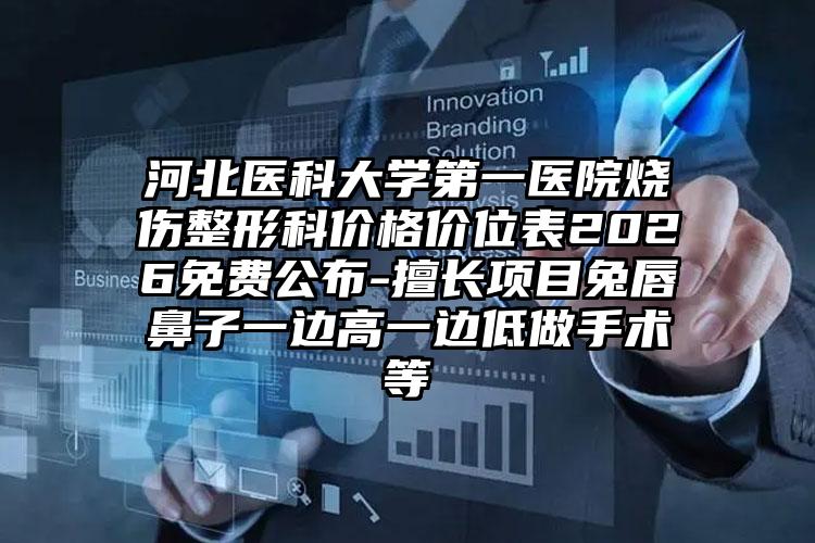 河北医科大学第一医院烧伤整形科价格价位表2026免费公布-擅长项目兔唇鼻子一边高一边低做手术等