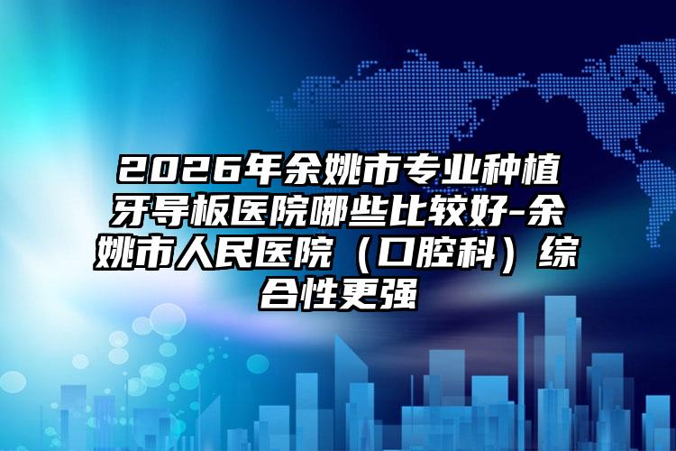 2026年余姚市专业种植牙导板医院哪些比较好-余姚市人民医院(口腔科)综合性更强