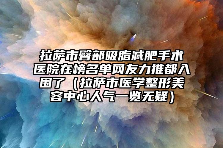 拉萨市臀部吸脂减肥手术医院在榜名单网友力推都入围了（拉萨市医学整形美容中心人气一览无疑）