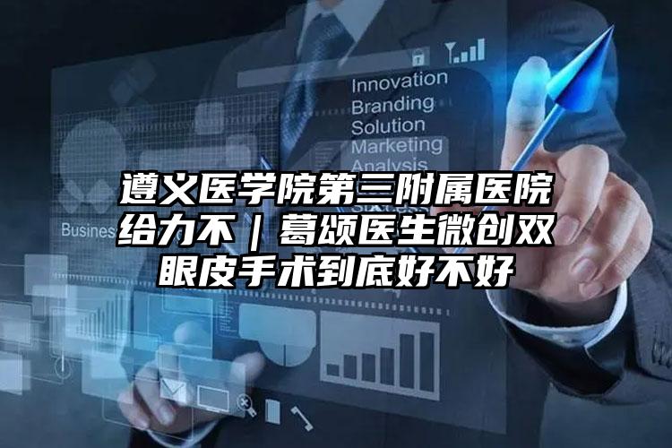 遵义医学院第三附属医院给力不｜葛颂医生微创双眼皮手术到底好不好
