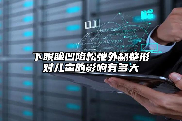 下眼睑凹陷松弛外翻整形对儿童的影响有多大
