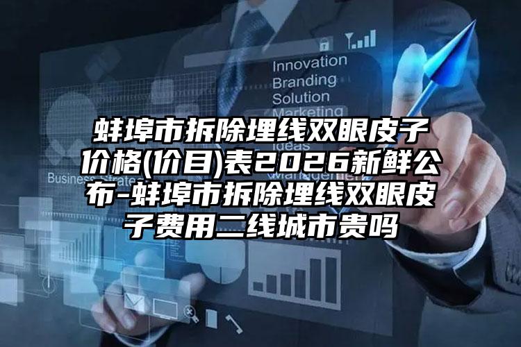蚌埠市拆除埋线双眼皮子价格(价目)表2026新鲜公布-蚌埠市拆除埋线双眼皮子费用二线城市贵吗