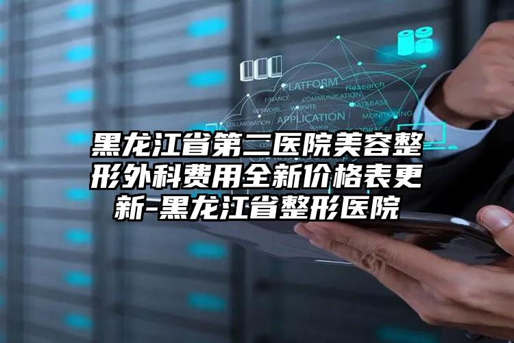 黑龙江省第二医院美容整形外科费用全新价格表更新-黑龙江省整形医院
