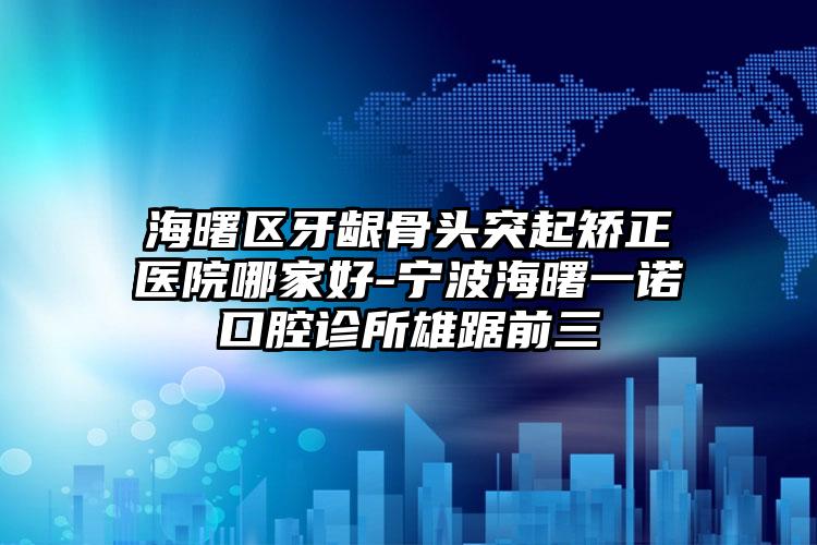 海曙区牙龈骨头突起矫正医院哪家好-宁波海曙一诺口腔诊所雄踞前三