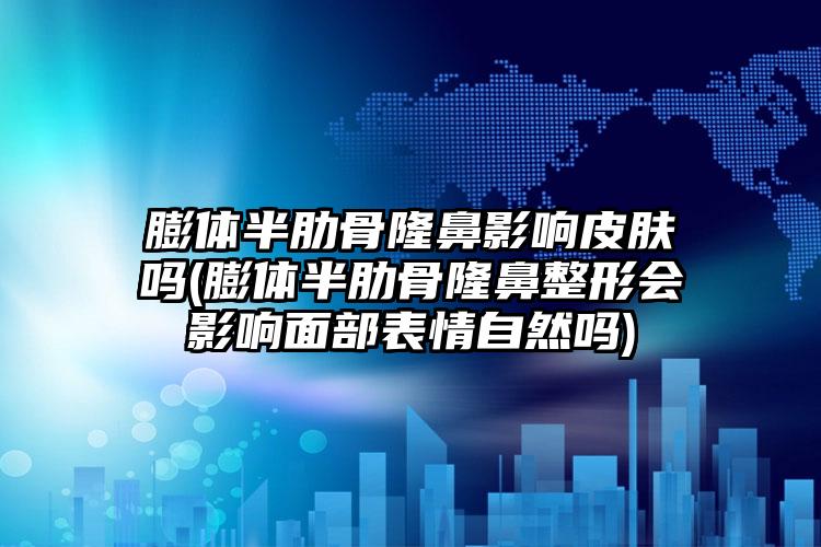 膨体半肋骨隆鼻影响皮肤吗(膨体半肋骨隆鼻整形会影响面部表情自然吗)