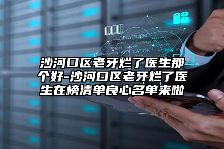 沙河口区老牙烂了医生那个好-沙河口区老牙烂了医生在榜清单良心名单来啦