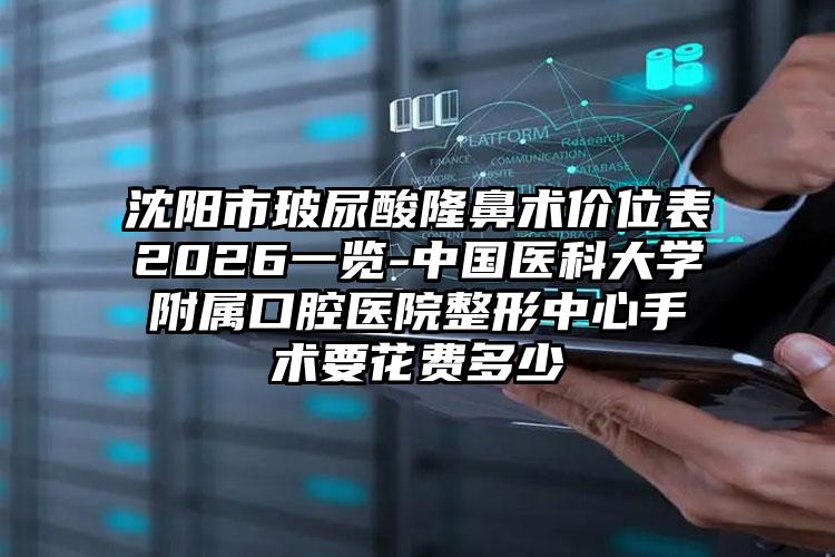 沈阳市玻尿酸隆鼻术价位表2026一览-中国医科大学附属口腔医院整形中心手术要花费多少