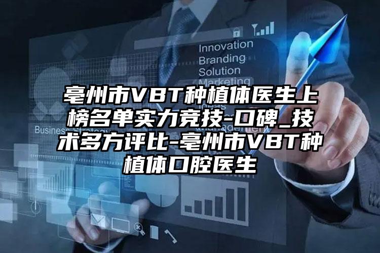 亳州市VBT种植体医生上榜名单实力竞技-口碑_技术多方评比-亳州市VBT种植体口腔医生