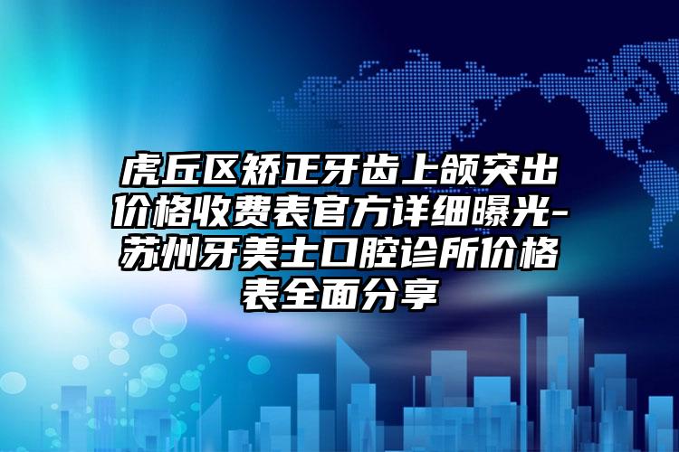 虎丘区矫正牙齿上颌突出价格收费表官方详细曝光-苏州牙美士口腔诊所价格表全面分享