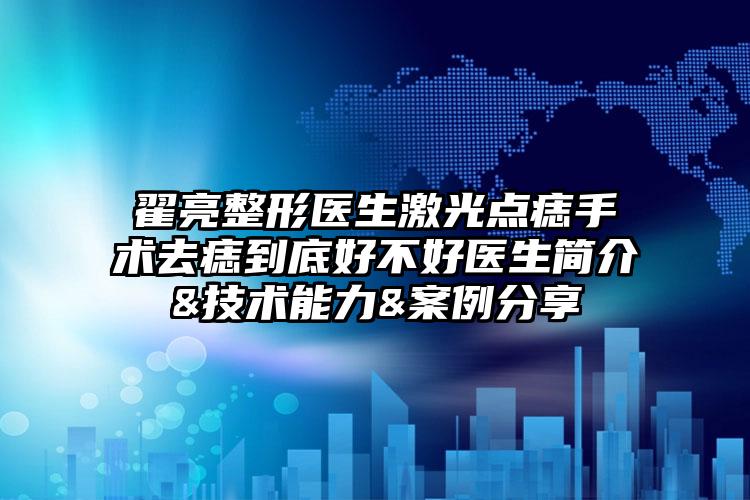 翟亮整形医生激光点痣手术去痣到底好不好医生简介&技术能力&案例分享