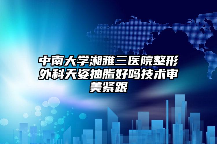 中南大学湘雅三医院整形外科天姿抽脂好吗技术审美紧跟