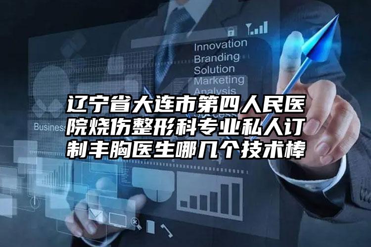 辽宁省大连市第四人民医院烧伤整形科专业私人订制丰胸医生哪几个技术棒
