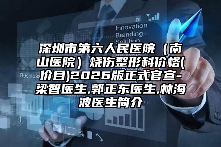深圳市第六人民医院（南山医院）烧伤整形科价格(价目)2026版正式官宣-梁智医生,郭正东医生,林海波医生简介