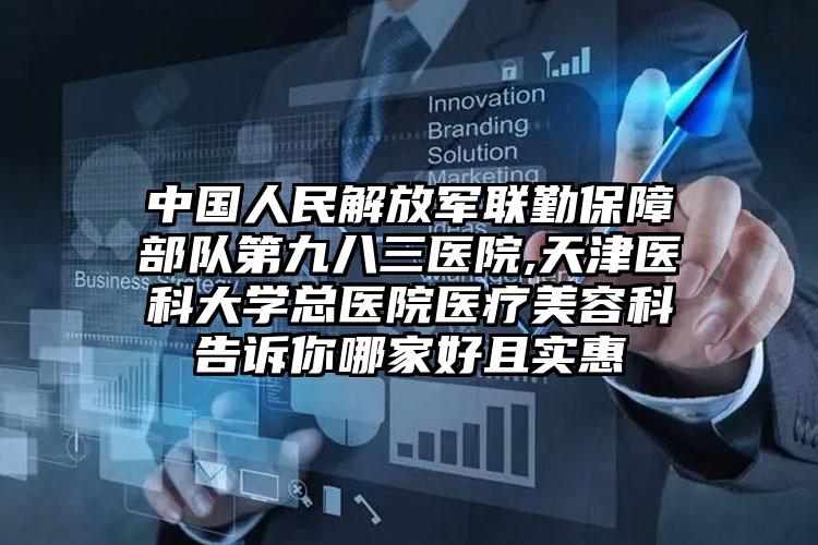 中国人民解放军联勤保障部队第九八三医院,天津医科大学总医院医疗美容科告诉你哪家好且实惠