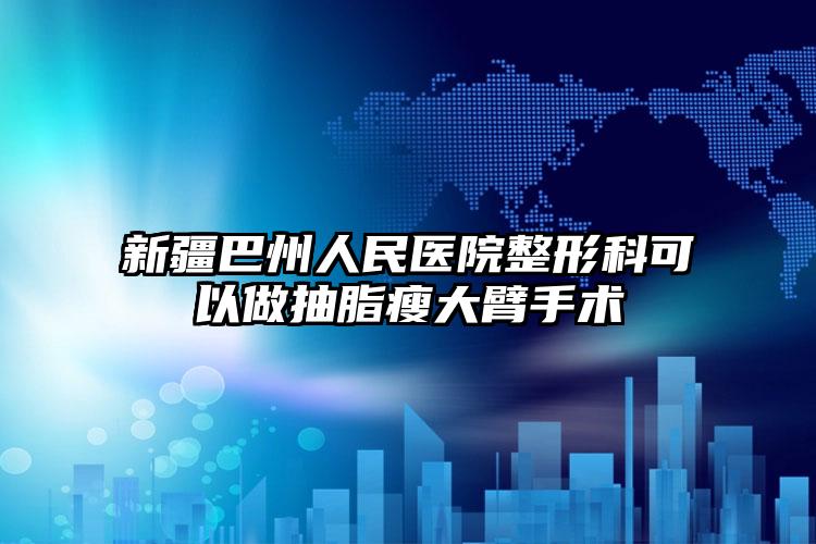 新疆巴州人民医院整形科可以做抽脂瘦大臂手术