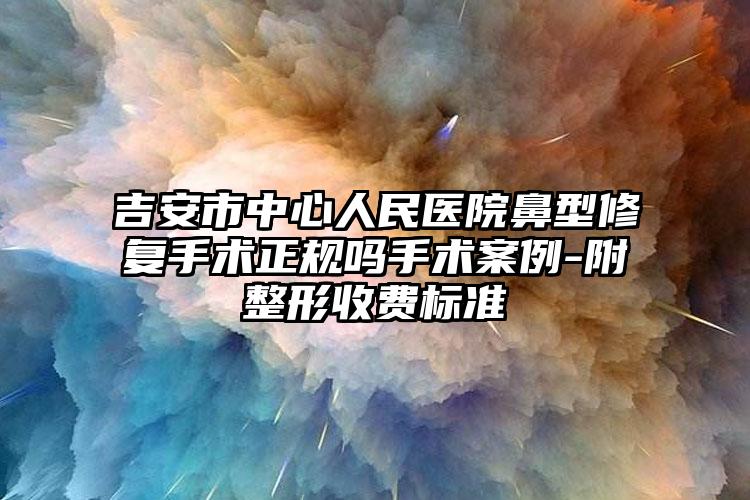 吉安市中心人民医院鼻型修复手术正规吗手术案例-附整形收费标准