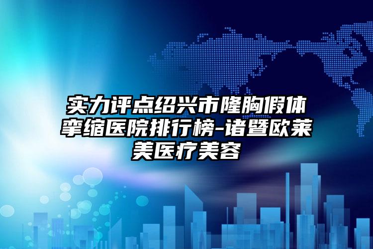 实力评点绍兴市隆胸假体挛缩医院排行榜-诸暨欧莱美医疗美容