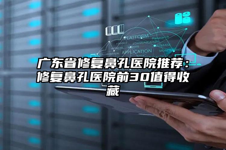 广东省修复鼻孔医院推荐：修复鼻孔医院前30值得收藏