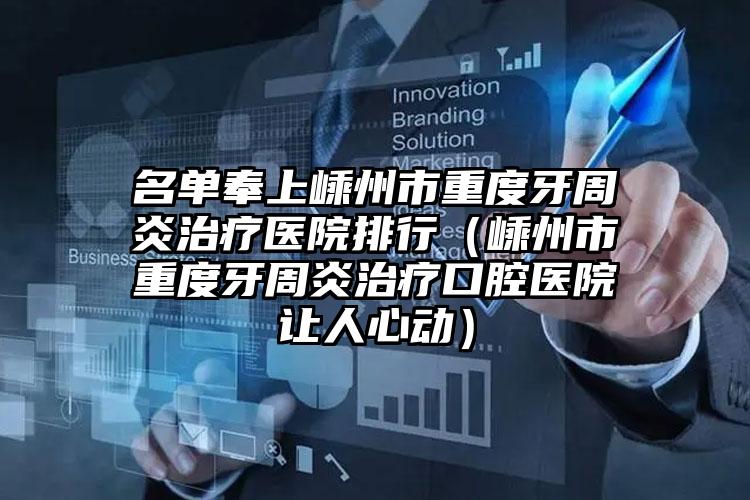 名单奉上嵊州市重度牙周炎治疗医院排行（嵊州市重度牙周炎治疗口腔医院让人心动）