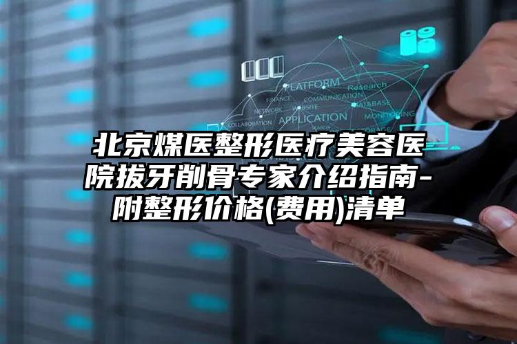 北京煤医整形医疗美容医院拔牙削骨专家介绍指南-附整形价格(费用)清单