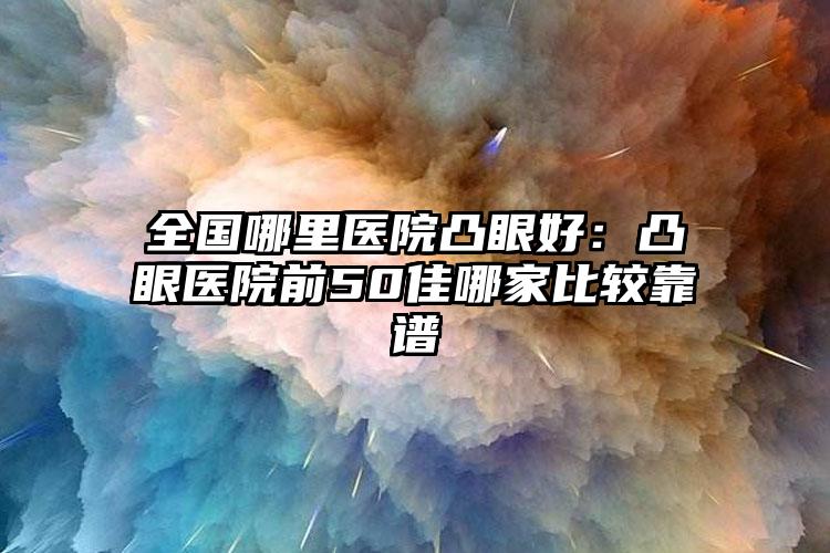 全国哪里医院凸眼好：凸眼医院前50佳哪家比较靠谱