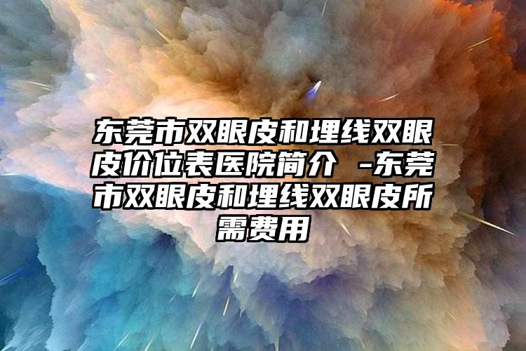 东莞市双眼皮和埋线双眼皮价位表医院简介 -东莞市双眼皮和埋线双眼皮所需费用