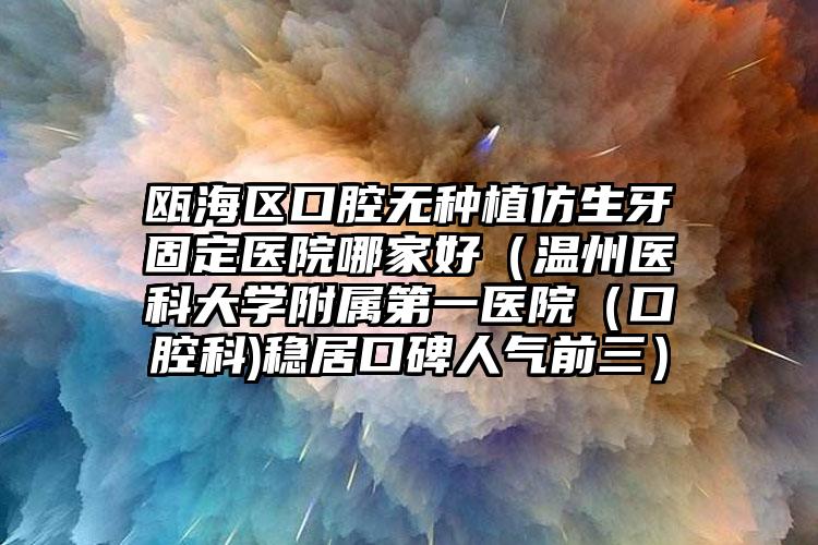 瓯海区口腔无种植仿生牙固定医院哪家好（温州医科大学附属第一医院（口腔科)稳居口碑人气前三）
