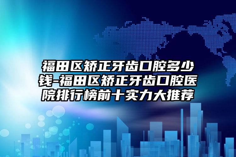 福田区矫正牙齿口腔多少钱-福田区矫正牙齿口腔医院排行榜前十实力大推荐