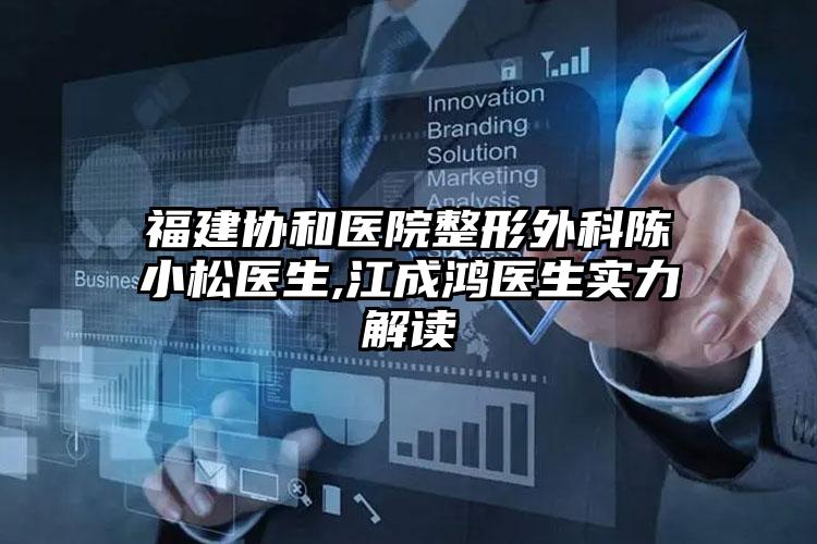 福建协和医院整形外科陈小松医生,江成鸿医生实力解读