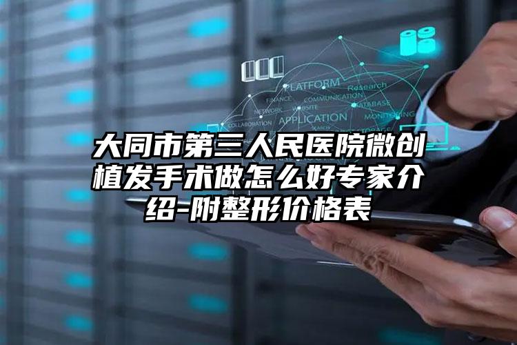 大同市第三人民医院微创植发手术做怎么好专家介绍-附整形价格表