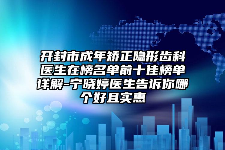 开封市成年矫正隐形齿科医生在榜名单前十佳榜单详解-宁晓婷医生告诉你哪个好且实惠