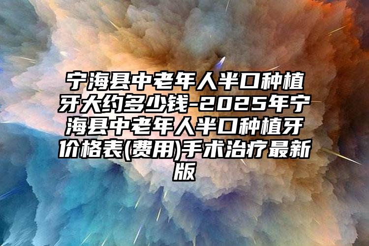 宁海县中老年人半口种植牙大约多少钱-2025年宁海县中老年人半口种植牙价格表(费用)手术治疗最新版