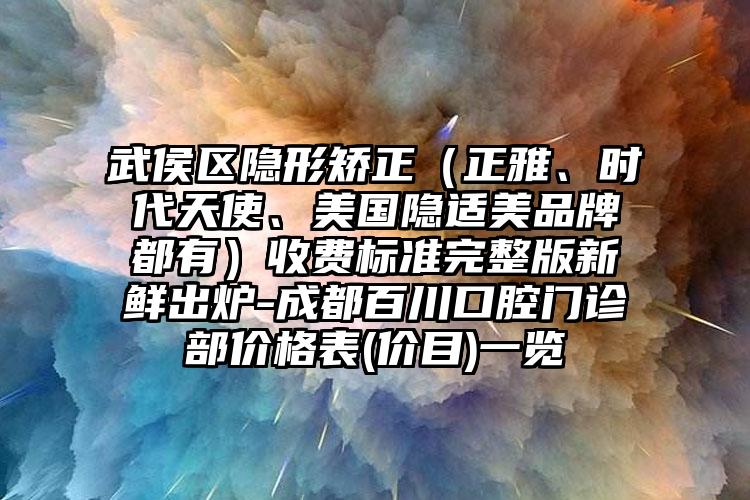 武侯区隐形矫正（正雅、时代天使、美国隐适美品牌都有）收费标准完整版新鲜出炉-成都百川口腔门诊部价格表(价目)一览