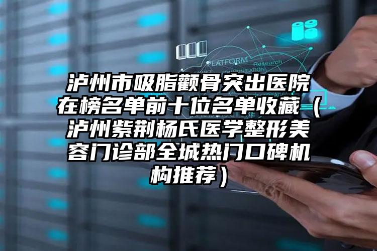 泸州市吸脂颧骨突出医院在榜名单前十位名单收藏（泸州紫荆杨氏医学整形美容门诊部全城热门口碑机构推荐）