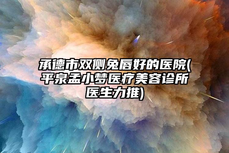 承德市双侧兔唇好的医院(平泉孟小梦医疗美容诊所医生力推)