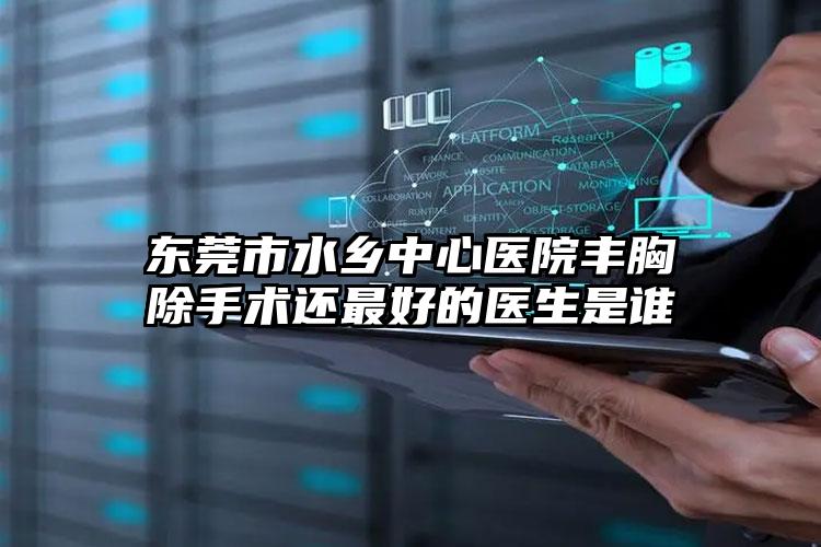 东莞市水乡中心医院丰胸除手术还最好的医生是谁