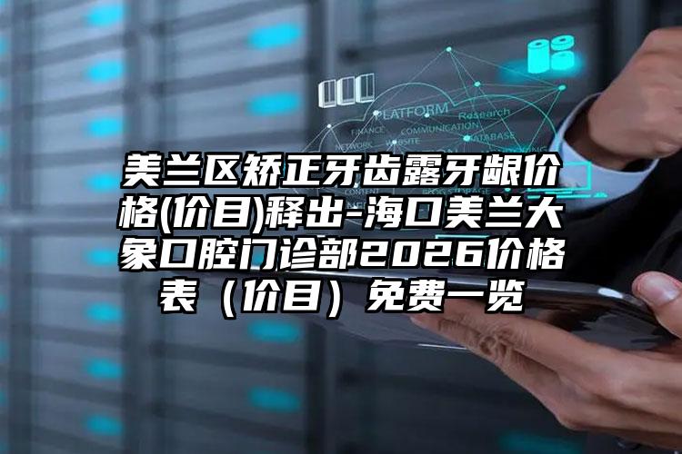 美兰区矫正牙齿露牙龈价格(价目)释出-海口美兰大象口腔门诊部2026价格表（价目）免费一览