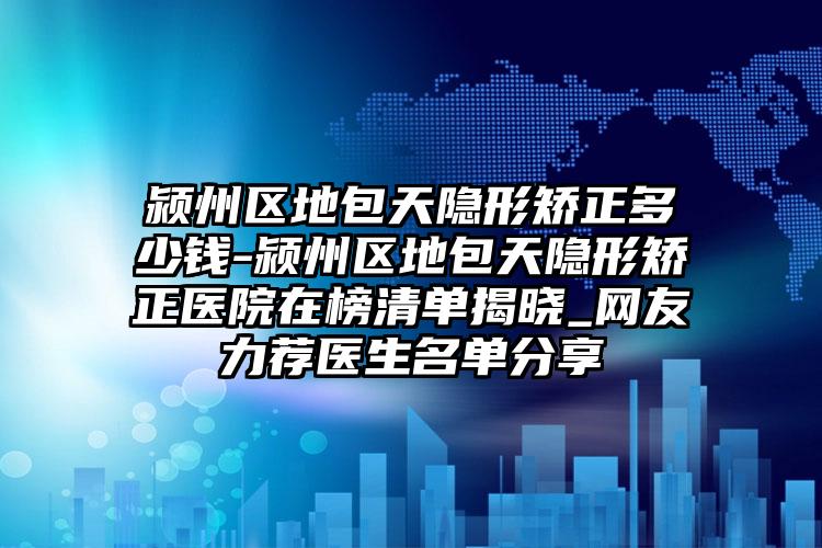 颍州区地包天隐形矫正多少钱-颍州区地包天隐形矫正医院在榜清单揭晓_网友力荐医生名单分享