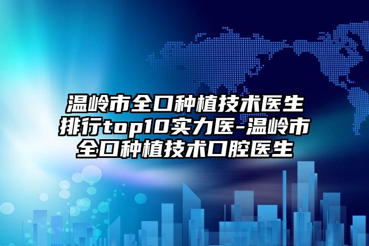 温岭市全口种植技术医生排行top10实力医-温岭市全口种植技术口腔医生