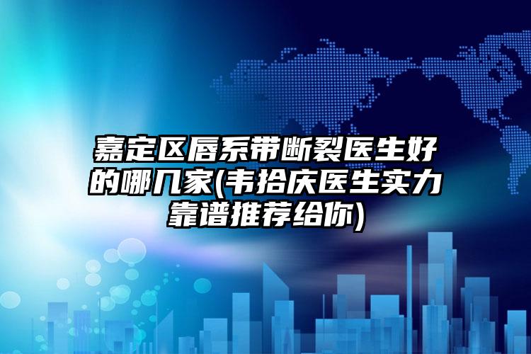 嘉定区唇系带断裂医生好的哪几家(韦拾庆医生实力靠谱推荐给你)
