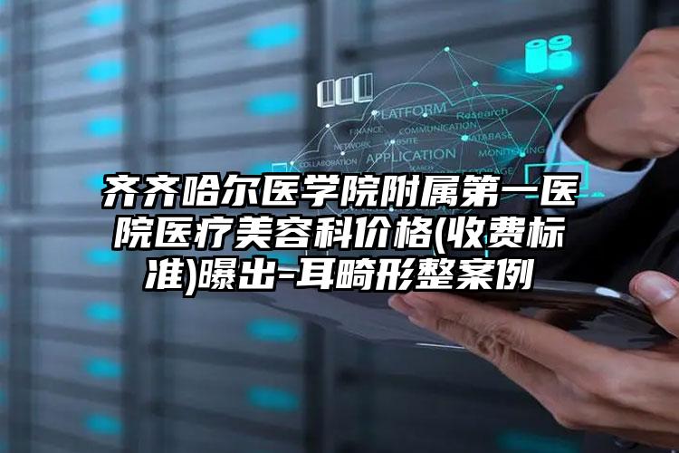 齐齐哈尔医学院附属第一医院医疗美容科价格(收费标准)曝出-耳畸形整案例