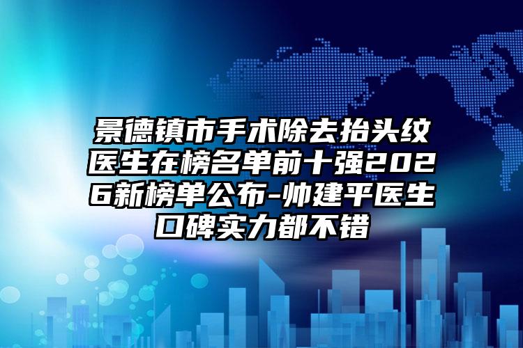 景德镇市手术除去抬头纹医生在榜名单前十强2026新榜单公布-帅建平医生口碑实力都不错