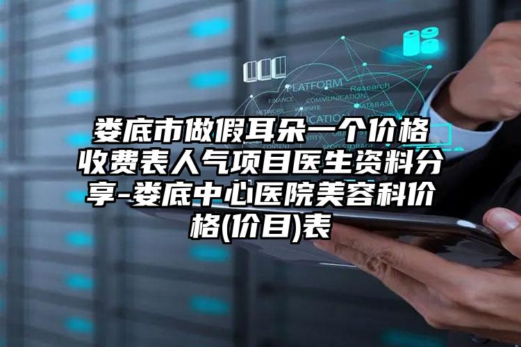 娄底市做假耳朵一个价格收费表人气项目医生资料分享-娄底中心医院美容科价格(价目)表