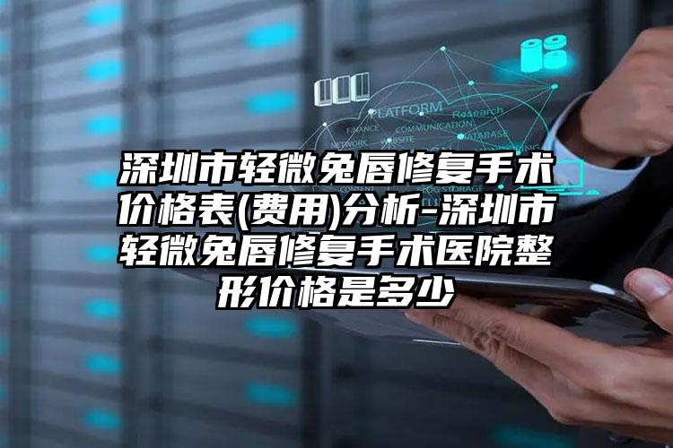 深圳市轻微兔唇修复手术价格表(费用)分析-深圳市轻微兔唇修复手术医院整形价格是多少